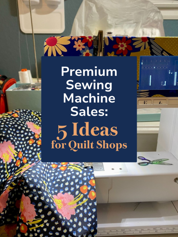 5 Ideas to Boost Premium Sewing Machine Sales in Your Quilt Shop